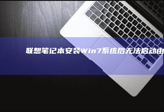 联想笔记本安装Win7系统后无法启动：由此推断障排查与解决步骤 (联想笔记本安全模式怎么进入)