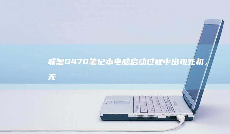 联想G470笔记本电脑启动过程中出现死机，无法进入BIOS：排查与修复指南 (联想g470现在值多少钱)