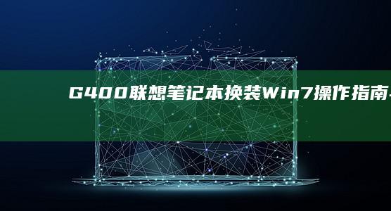 G400联想笔记本换装Win7操作指南与体验分享 (g400联想笔记本)