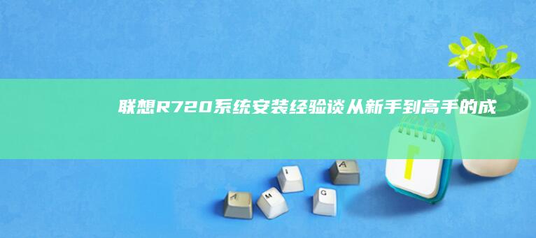 联想R720系统安装经验谈：从新手到高手的成长之路 (联想r720-15ikbn参数)