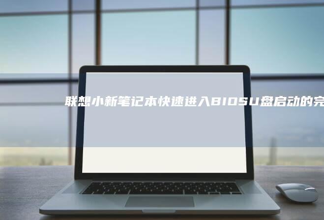 联想小新笔记本快速进入BIOS：U盘启动的完整指南 (联想小新笔记本电脑怎么样)