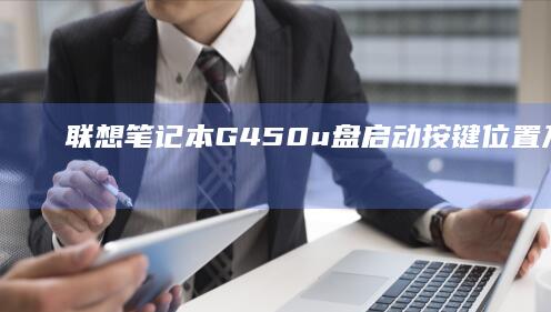 联想笔记本G450u盘启动按键位置及使用方法全解析 (联想笔记本g480配置参数)