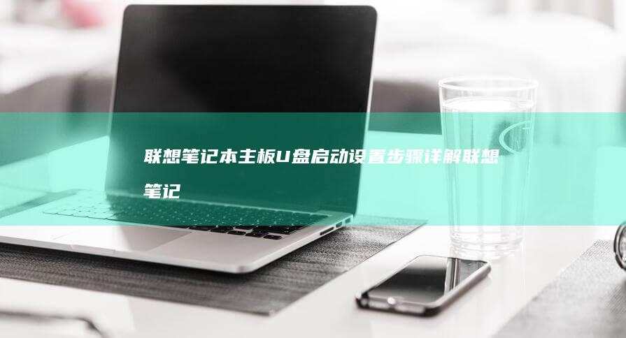 联想笔记本主板U盘启动设置步骤详解 (联想笔记本主板坏了换要多少钱)