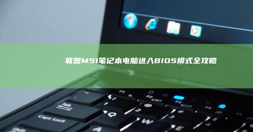 联想M51笔记本电脑进入BIOS模式全攻略 (联想M51笔记本能用win10)