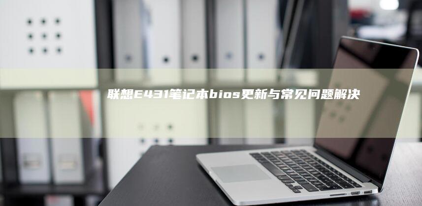 联想E431笔记本 bios 更新与常见问题解决 (联想e431笔记本参数)