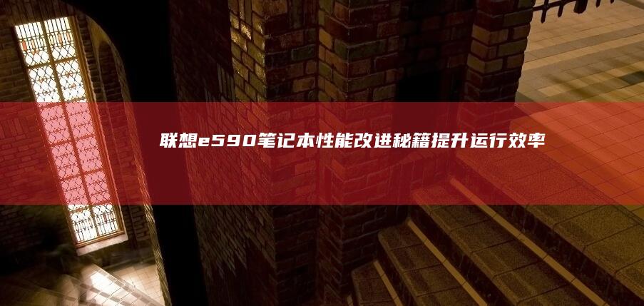 联想e590笔记本性能改进秘籍：提升运行效率 (联想e590笔记本配置参数)