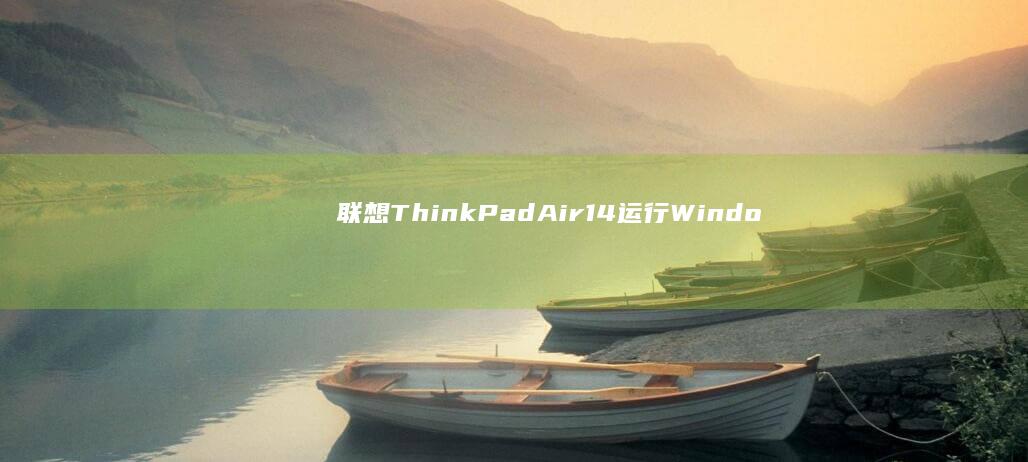 联想ThinkPad Air 14运行Windows 7的性能表现及用户体验分享 (联想thinkbook)