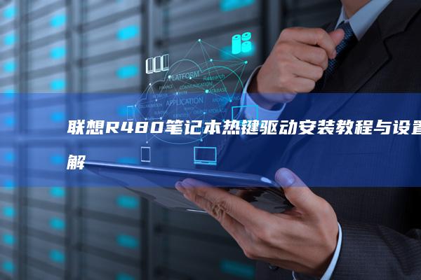 联想R480笔记本热键驱动安装教程与设置详解 (联想r480上市时间)