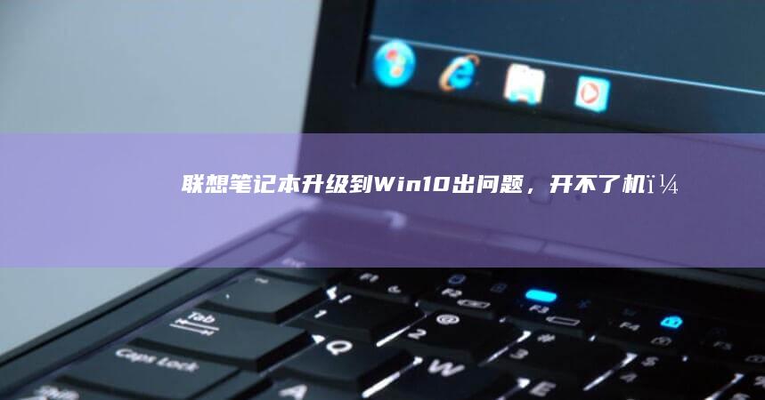 联想笔记本升级到Win10出问题，开不了机，怎么办？ (联想笔记本升级)