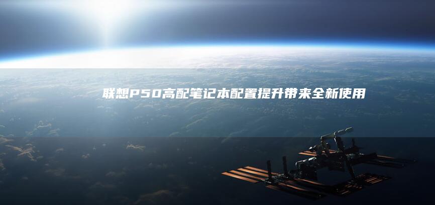 联想P50高配笔记本：配置提升带来全新使用感受 (联想p50s)