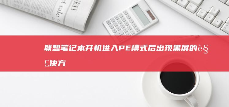 联想笔记本开机进入PE模式后出现黑屏的解决方法 (联想笔记本开不了机怎么办)