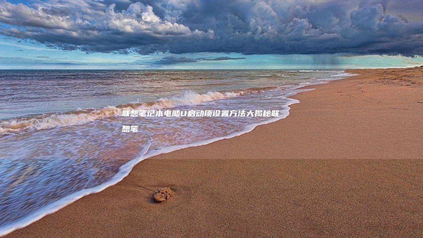 联想笔记本电脑U启动项设置方法大揭秘 (联想笔记本电脑)