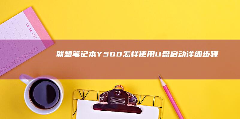 联想笔记本Y500怎样使用U盘启动：详细步骤指南 (联想笔记本y7000)