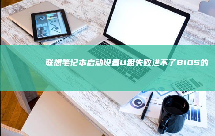 联想笔记本启动设置U盘失败：进不了BIOS的处理办法 (联想笔记本启动u盘按什么键)