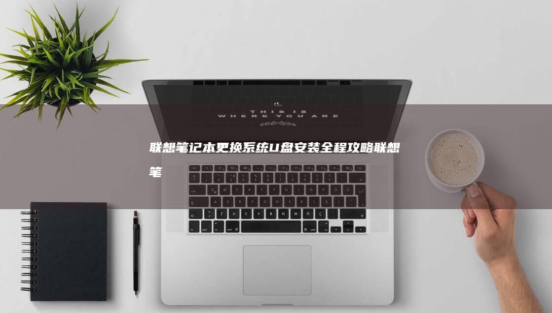 联想笔记本更换系统：U盘安装全程攻略 (联想笔记本更改密码在哪里)
